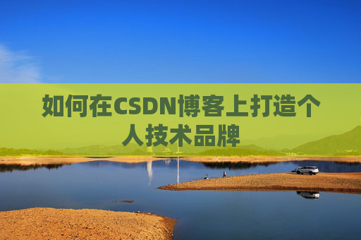 如何在CSDN博客上打造个人技术品牌