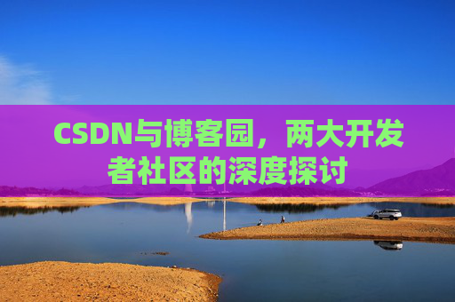 CSDN与博客园,两大开发者社区的深度探讨